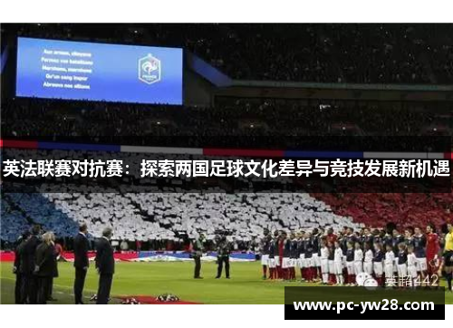 英法联赛对抗赛：探索两国足球文化差异与竞技发展新机遇