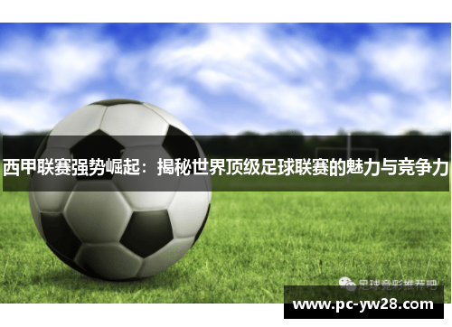 西甲联赛强势崛起：揭秘世界顶级足球联赛的魅力与竞争力